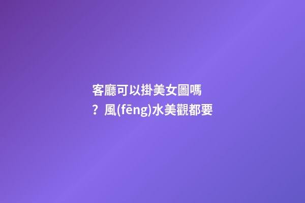 客廳可以掛美女圖嗎？風(fēng)水美觀都要